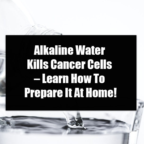 Alkaline Water Kills Cancer Cells – Learn How To Prepare It At Home!