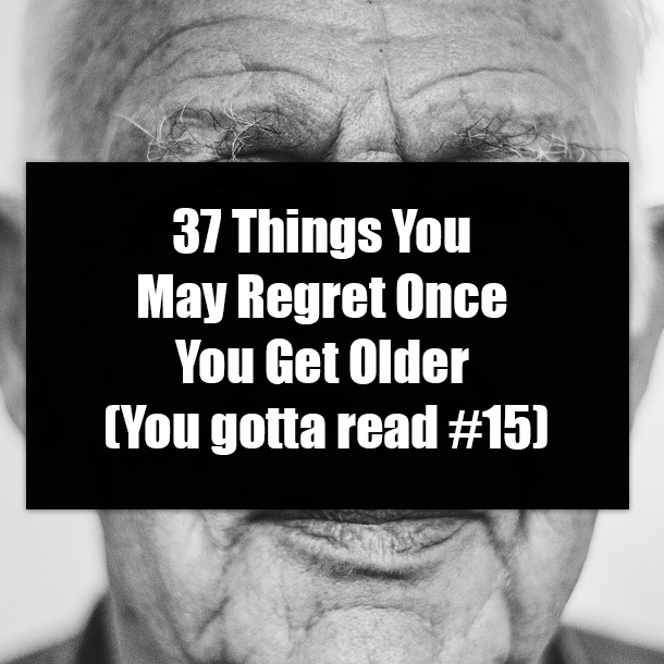 37 Things You May Regret Once You Get Older (You gotta read #15)