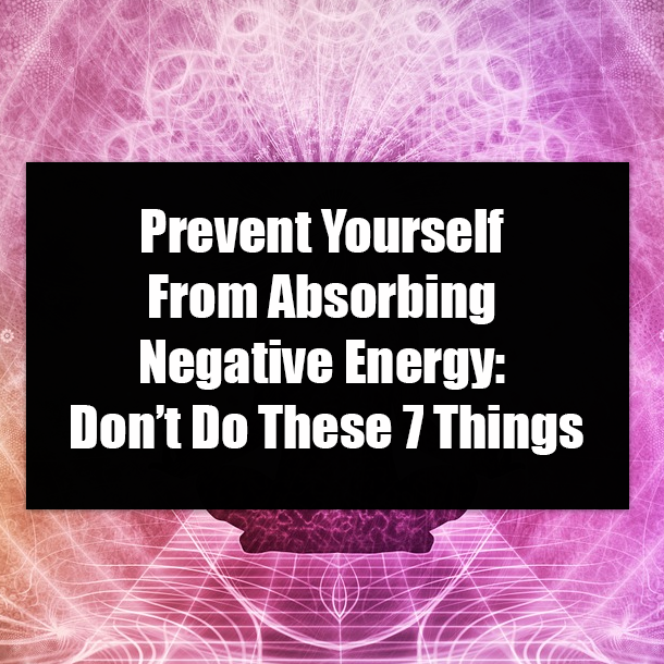 Prevent Yourself From Absorbing Negative Energy: Don’t Do These 7 Things