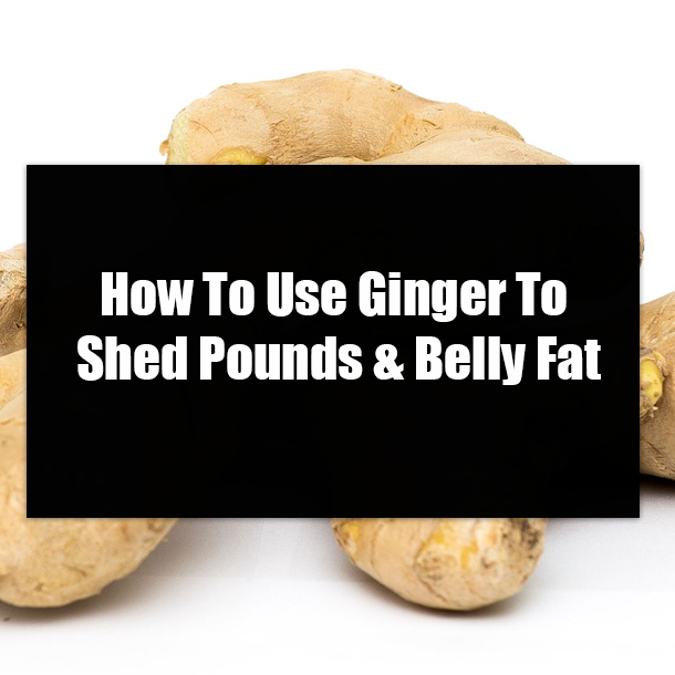 How To Use Ginger To Shed Pounds & Belly Fat