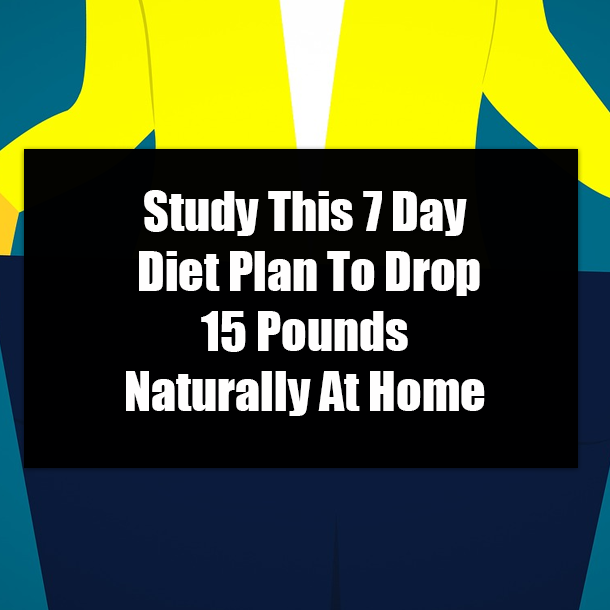 Study This 7 Day Diet Plan To Drop 15 Pounds Naturally At Home