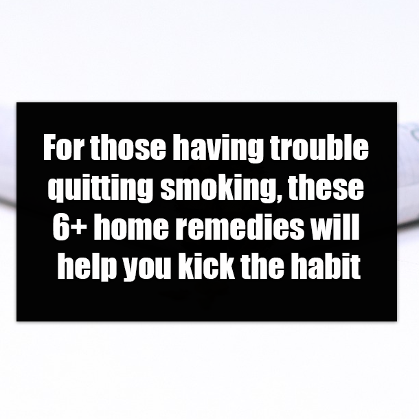 For those having trouble quitting smoking, these 6+ home remedies will help you kick the habit