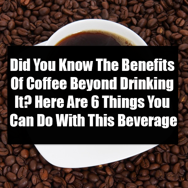Did You Know The Benefits Of Coffee Beyond Drinking It? Here Are 6 Things You Can Do With This Beverage