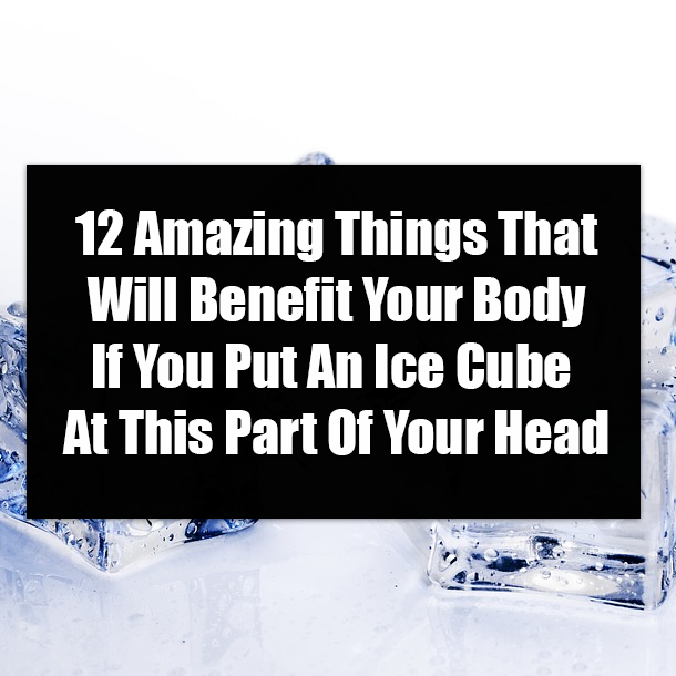12 Amazing Things That Will Benefit Your Body If You Put An Ice Cube At This Part Of Your Head