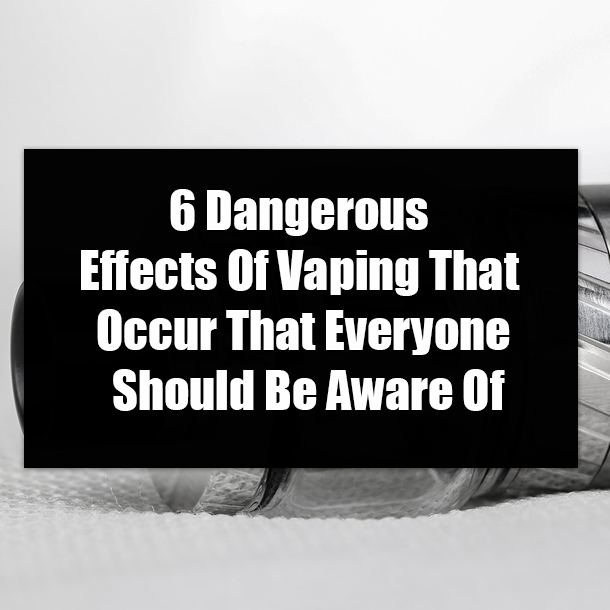 6 Dangerous Effects Of Vaping That Occur That Everyone Should Be Aware Of