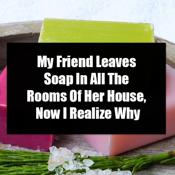 My Friend Leaves Soap In All The Rooms Of Her House, Now I Realize Why
