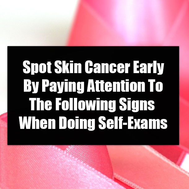 Spot Skin Cancer Early By Paying Attention To The Following Signs When Doing Self-Exams