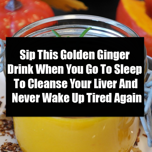 Sip This Golden Ginger Drink When You Go To Sleep To Cleanse Your Liver And Never Wake Up Tired Again