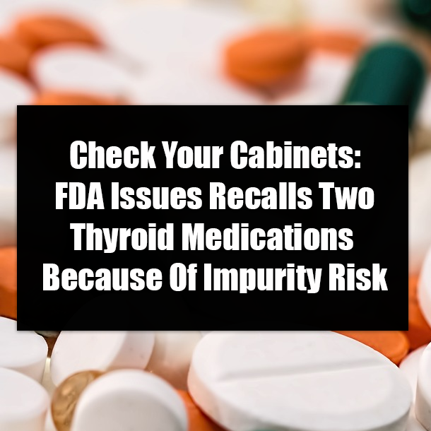 Check Your Cabinets: FDA Issues Recalls Two Thyroid Medications Because Of Impurity Risk
