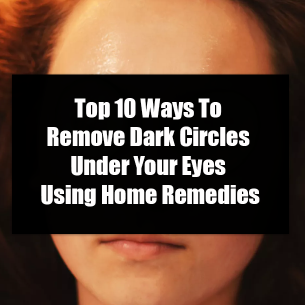 Top 10 Ways To Remove Dark Circles Under Your Eyes Using Home Remedies