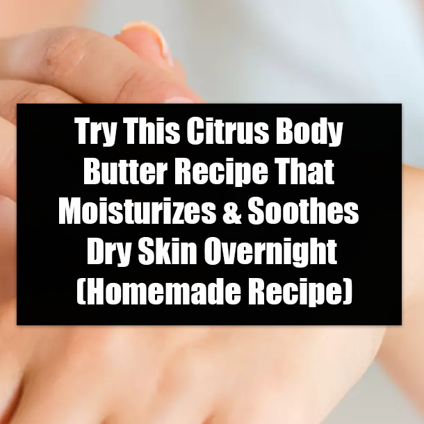 Try This Citrus Body Butter Recipe That Moisturizes & Soothes Dry Skin Overnight (Homemade Recipe)