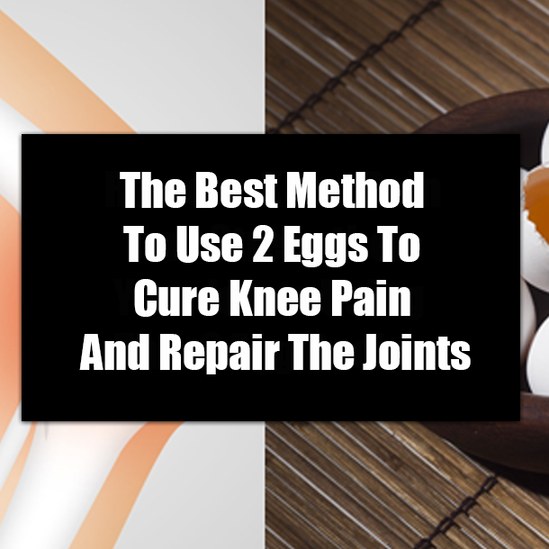 The Best Method To Use 2 Eggs To Cure Knee Pain And Repair The Joints