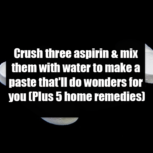 Crush three aspirin & mix them with water to make a paste that'll do wonders for you (Plus 5 home remedies)