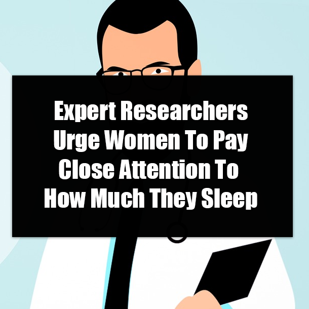 Expert Researchers Urge Women To Pay Close Attention To How Much They Sleep