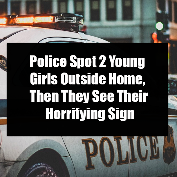 Police Spot 2 Young Girls Outside Home, Then They See Their Horrifying Sign