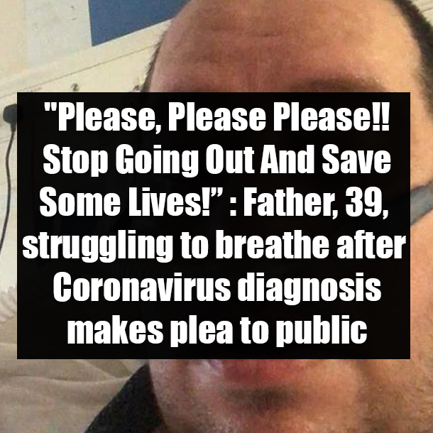 "Please, Please Please!! Stop Going Out And Save Some Lives!": Father, 39, struggling to breathe after Coronavirus diagnosis makes plea to public