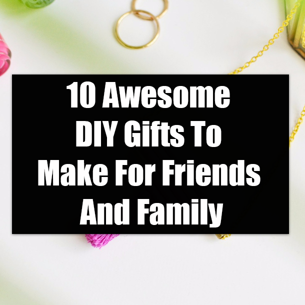 10 Awesome DIY Gifts To Make For Friends And Family