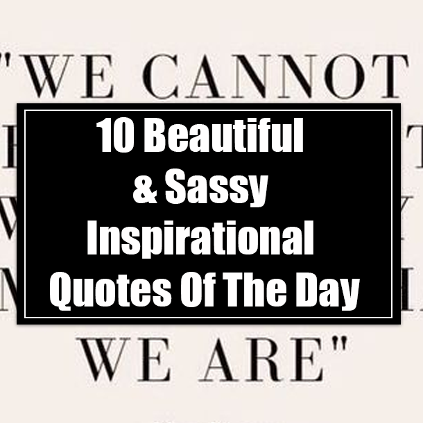 10 Beautiful & Sassy Inspirational Quotes Of The Day