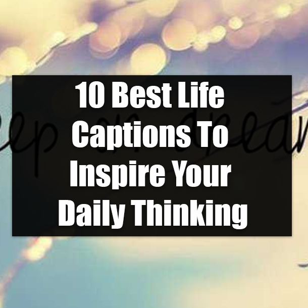 10 Best Life Captions To Inspire Your Daily Thinking