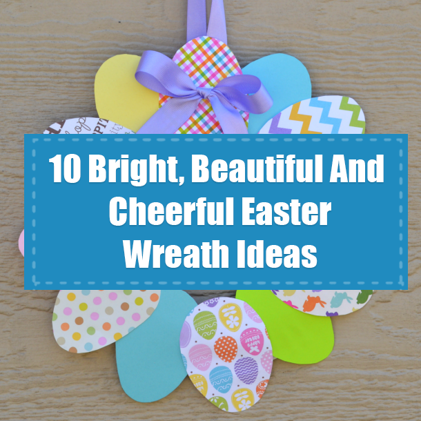 10 Bright, Beautiful And Cheerful Easter Wreath Ideas