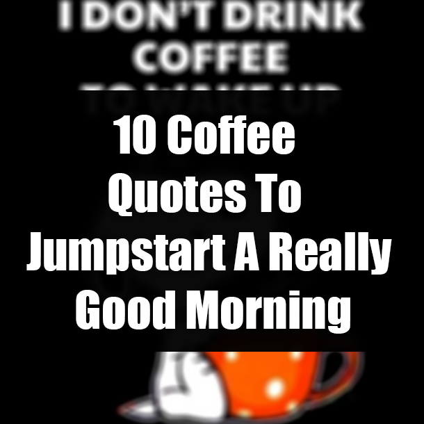 10 Coffee Quotes To Jumpstart A Really Good Morning