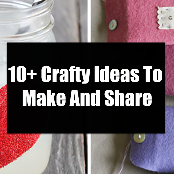 10+ Crafty Ideas To Make And Share