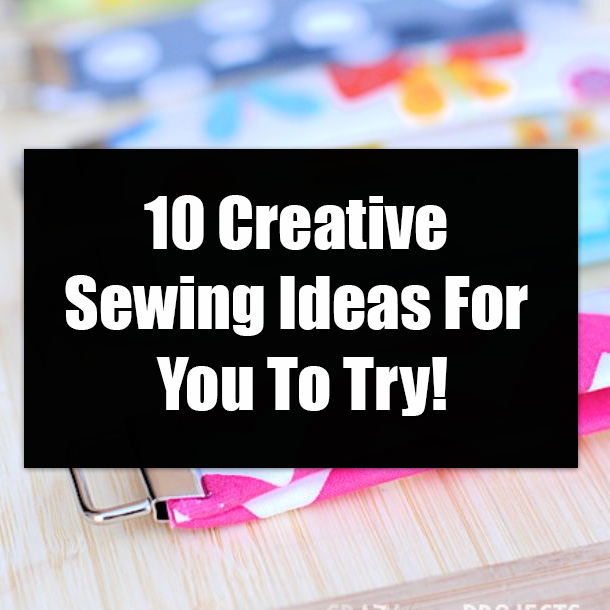 10 Creative Sewing Ideas For You To Try!