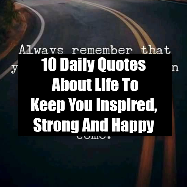 10 Daily Quotes About Life To Keep You Inspired, Strong And Happy