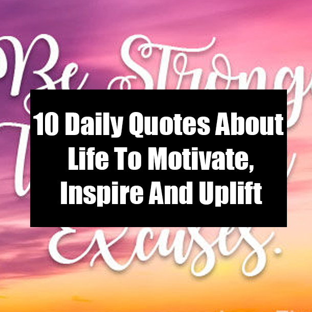 10 Daily Quotes About Life To Motivate, Inspire And Uplift