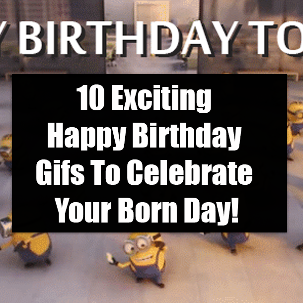 10 Exciting Happy Birthday Gifs To Celebrate Your Born Day!