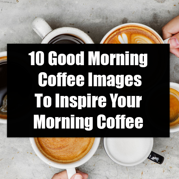 10 Good Morning Coffee Images To Inspire Your Morning Coffee