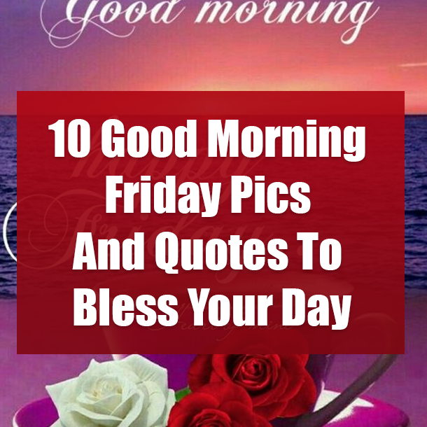 10 Good Morning Friday Pics And Quotes To Bless Your Day