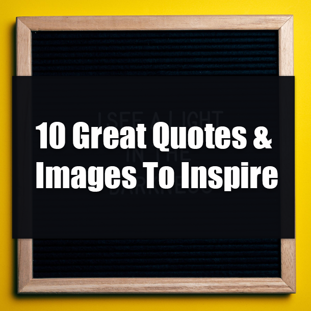 10 Great Quotes & Images To Inspire