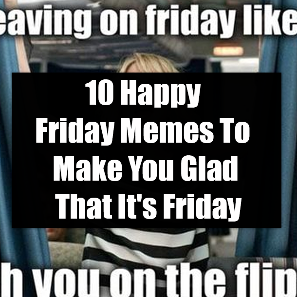 10 Happy Friday Memes To Make You Glad That It's Friday
