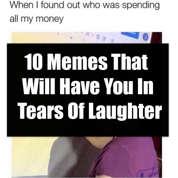 10 Memes That Will Have You In Tears Of Laughter