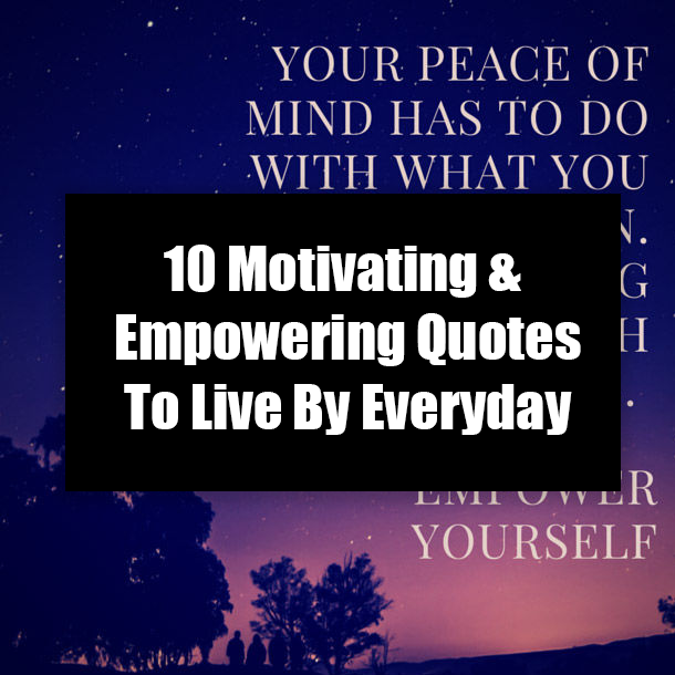 10 Motivating & Empowering Quotes To Live By Everyday