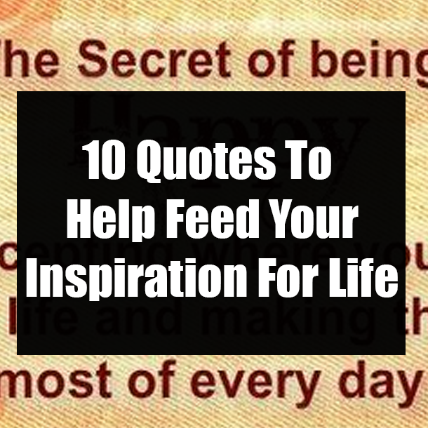 10 Quotes To Help Feed Your Inspiration For Life