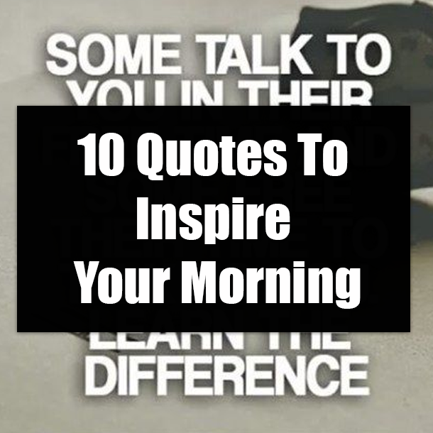 10 Quotes To Inspire Your Morning
