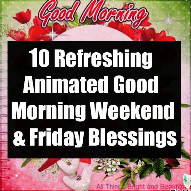 10 Refreshing Animated Good Morning Weekend & Friday Blessings