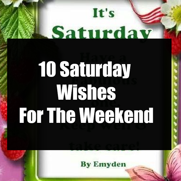 10 Saturday Wishes For The Weekend