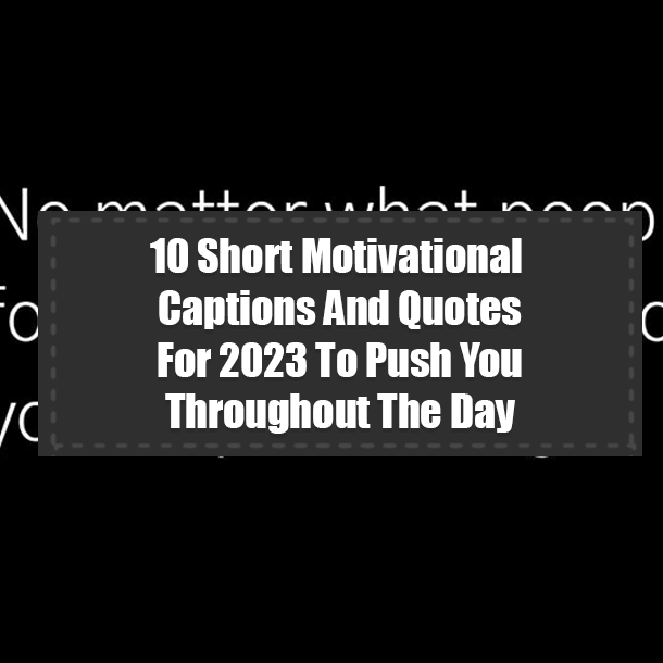 10 Short Motivational Captions And Quotes For 2023 To Push You Throughout The Day