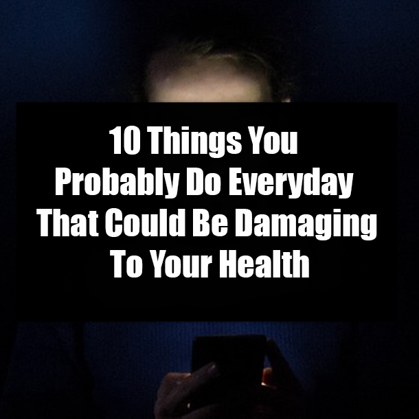 10 Things You Probably Do Everyday That Could Be Damaging To Your Health