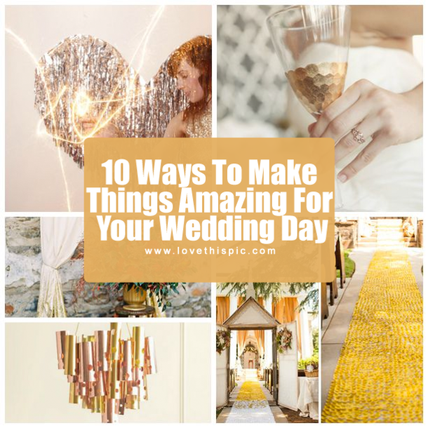 10 Ways To Make Things Amazing For Your Wedding Day