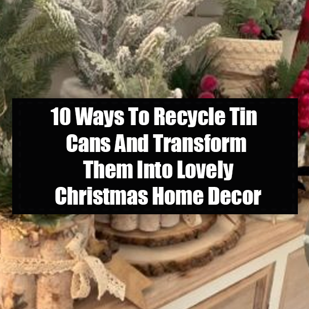 10 Ways To Recycle Tin Cans And Transform Them Into Lovely Christmas Home Decor