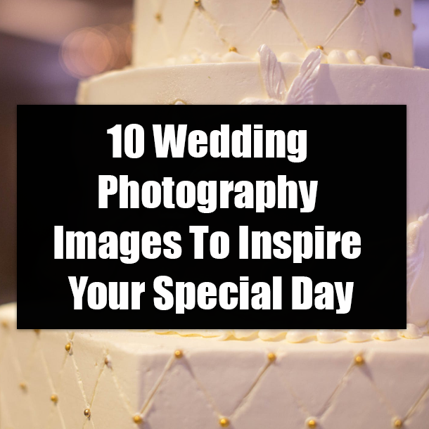 10 Wedding Photography Images To Inspire Your Special Day
