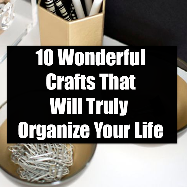10 Wonderful Crafts That Will Truly Organize Your Life