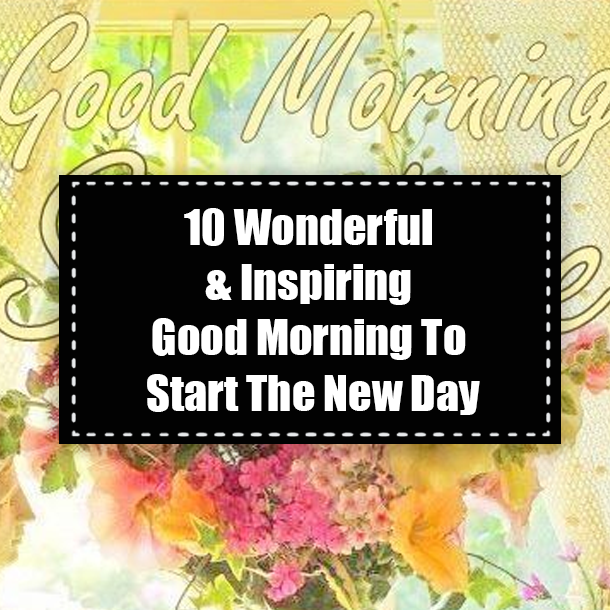 10 Wonderful & Inspiring Good Morning To Start The New Day