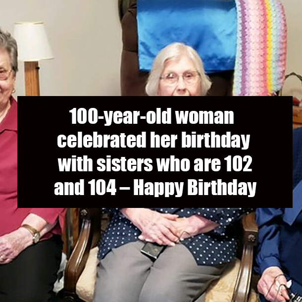 100-year-old woman celebrated her birthday with sisters who are 102 and 104 – Happy Birthday