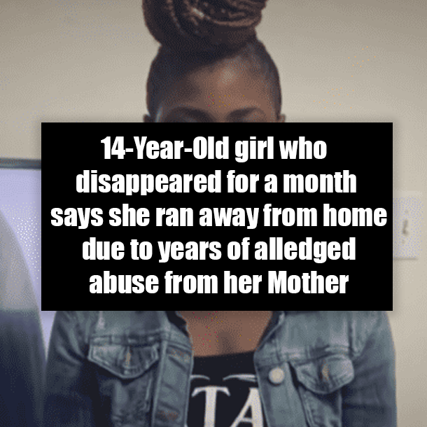 14-Year-Old girl who disappeared for a month says she ran away from home due to years of abuse from her Mother