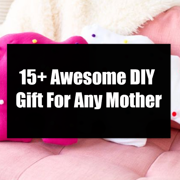 15+ Awesome DIY Gift For Any Mother